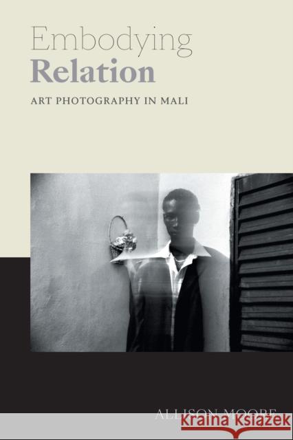 Embodying Relation: Art Photography in Mali Allison Moore 9781478006626 Duke University Press
