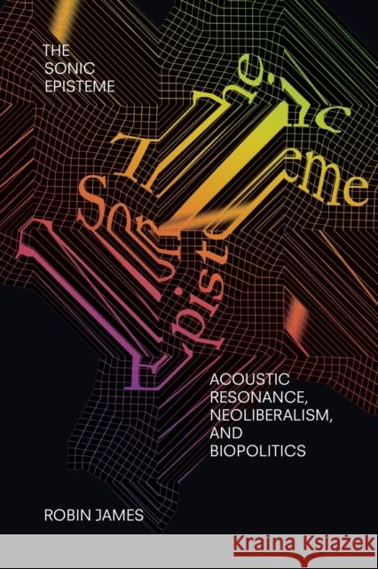 The Sonic Episteme: Acoustic Resonance, Neoliberalism, and Biopolitics Robin James 9781478006640