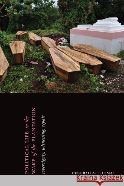 Political Life in the Wake of the Plantation: Sovereignty, Witnessing, Repair Deborah A. Thomas 9781478006695 Duke University Press