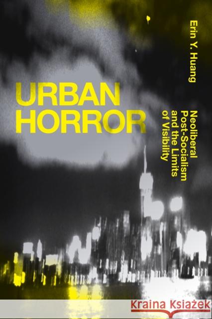 Urban Horror: Neoliberal Post-Socialism and the Limits of Visibility Erin Y. Huang 9781478006794 Duke University Press