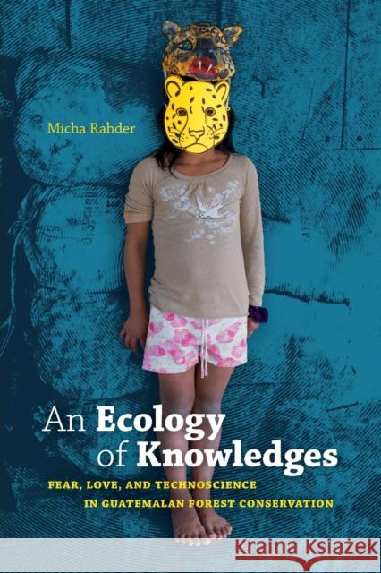 An Ecology of Knowledges: Fear, Love, and Technoscience in Guatemalan Forest Conservation Micha Rahder 9781478006916 Duke University Press