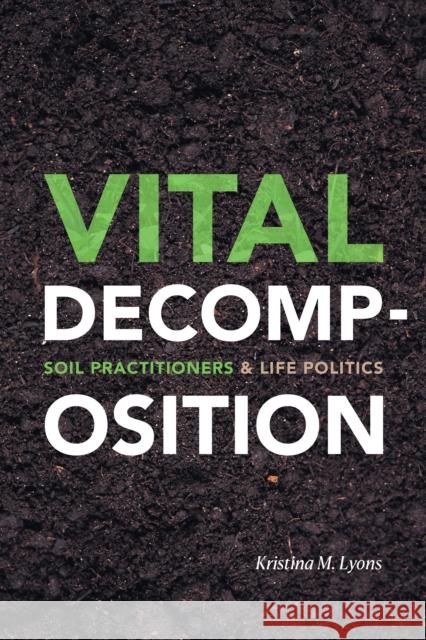 Vital Decomposition: Soil Practitioners and Life Politics Kristina M. Lyons 9781478007692 Duke University Press