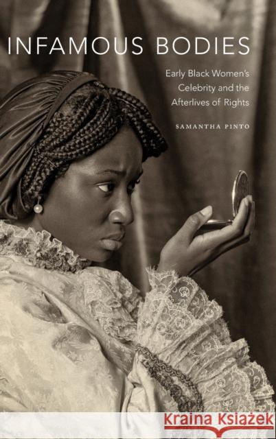 Infamous Bodies: Early Black Women's Celebrity and the Afterlives of Rights Samantha Pinto 9781478007838