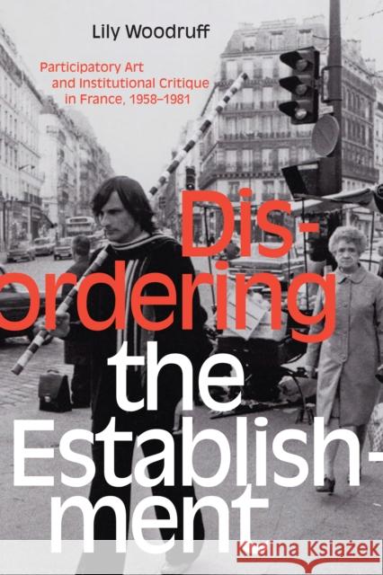 Disordering the Establishment: Participatory Art and Institutional Critique in France, 1958-1981 Lily Woodruff 9781478007920 Duke University Press