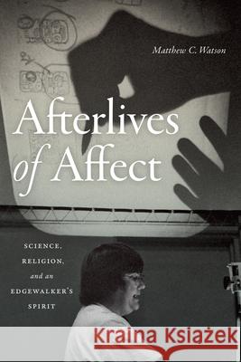 Afterlives of Affect: Science, Religion, and an Edgewalker's Spirit Matthew C. Watson 9781478007975 Duke University Press