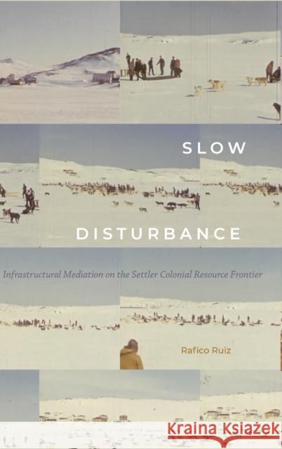 Slow Disturbance: Infrastructural Mediation on the Settler Colonial Resource Frontier Rafico Ruiz 9781478007982 Duke University Press