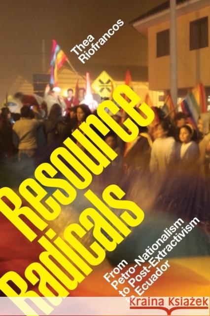 Resource Radicals: From Petro-Nationalism to Post-Extractivism in Ecuador Thea Riofrancos 9781478008484 Duke University Press