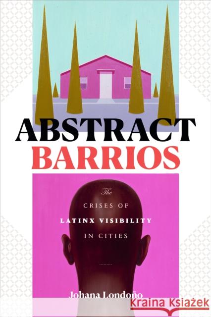 Abstract Barrios: The Crises of Latinx Visibility in Cities Johana Londono 9781478008798 Duke University Press