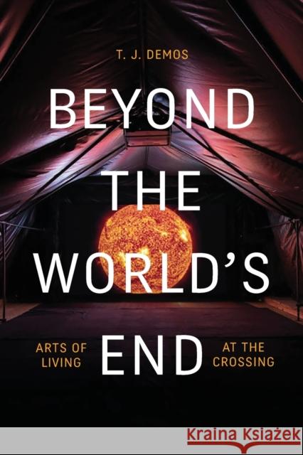 Beyond the World's End: Arts of Living at the Crossing T. J. Demos 9781478009573 Duke University Press