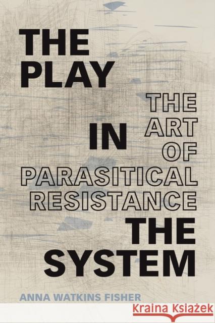The Play in the System: The Art of Parasitical Resistance Anna Watkins Fisher 9781478009702 Duke University Press
