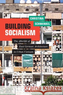 Building Socialism: The Afterlife of East German Architecture in Urban Vietnam Christina Schwenkel 9781478010012 Duke University Press