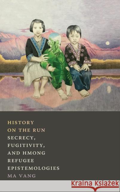 History on the Run: Secrecy, Fugitivity, and Hmong Refugee Epistemologies Ma Vang 9781478010272 Duke University Press