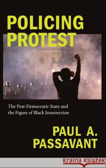 Policing Protest: The Post-Democratic State and the Figure of Black Insurrection Paul A. Passavant 9781478010456