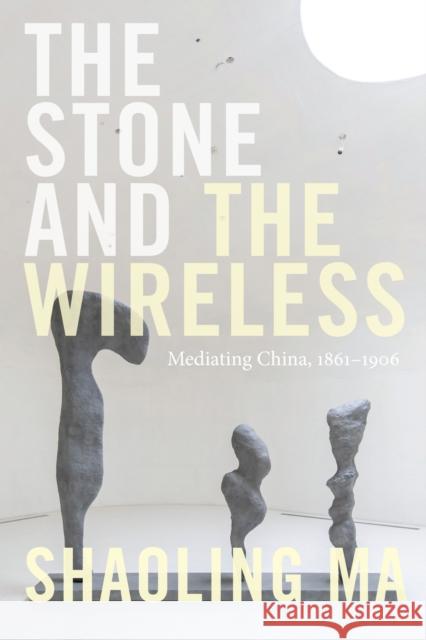 The Stone and the Wireless: Mediating China, 1861-1906 Shaoling Ma 9781478010463 Duke University Press