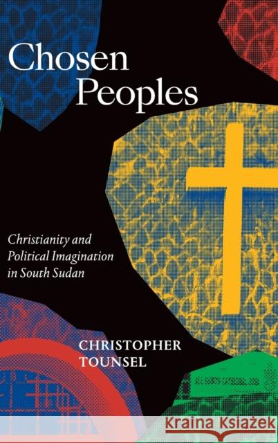 Chosen Peoples: Christianity and Political Imagination in South Sudan Christopher Tounsel 9781478010630 Duke University Press