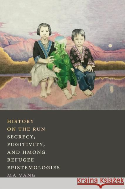 History on the Run: Secrecy, Fugitivity, and Hmong Refugee Epistemologies Ma Vang 9781478011316 Duke University Press