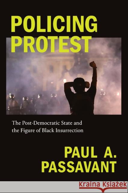 Policing Protest: The Post-Democratic State and the Figure of Black Insurrection Paul A. Passavant 9781478011439