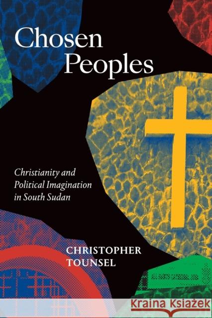 Chosen Peoples: Christianity and Political Imagination in South Sudan Christopher Tounsel 9781478011767 Duke University Press