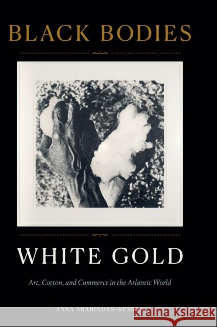 Black Bodies, White Gold: Art, Cotton, and Commerce in the Atlantic World Anna Arabindan-Kesson 9781478011927