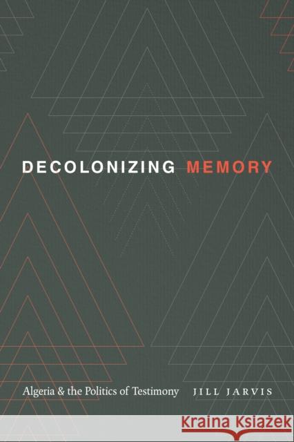 Decolonizing Memory: Algeria and the Politics of Testimony Jill Jarvis 9781478011965 Duke University Press