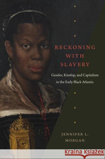 Reckoning with Slavery: Gender, Kinship, and Capitalism in the Early Black Atlantic Jennifer L. Morgan 9781478013235