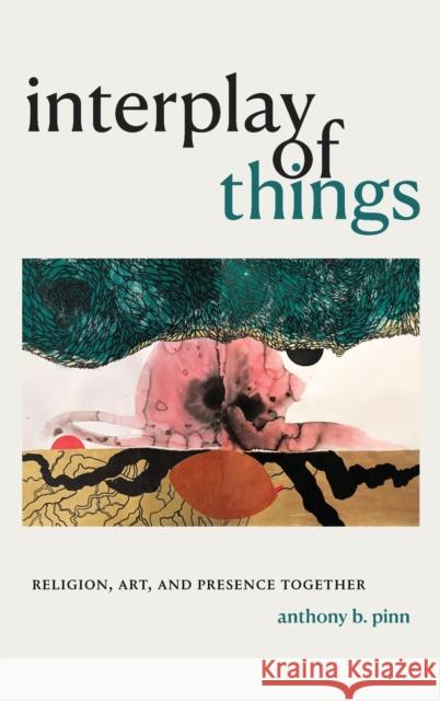 Interplay of Things: Religion, Art, and Presence Together Anthony B. Pinn 9781478013532