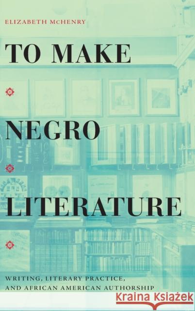 To Make Negro Literature: Writing, Literary Practice, and African American Authorship Elizabeth McHenry 9781478013594