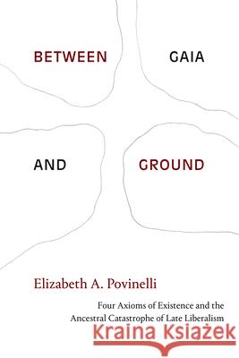 Between Gaia and Ground: Four Axioms of Existence and the Ancestral Catastrophe of Late Liberalism Elizabeth a. Povinelli 9781478013648