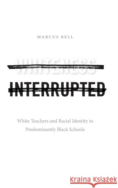 Whiteness Interrupted: White Teachers and Racial Identity in Predominantly Black Schools Marcus Bell 9781478013709 Duke University Press