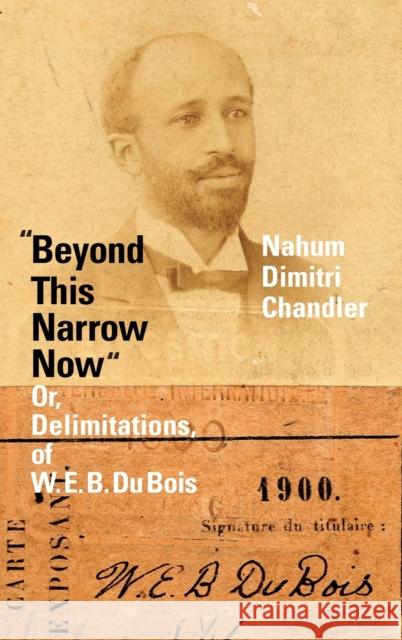 Beyond This Narrow Now: Or, Delimitations, of W. E. B. Du Bois Nahum Dimitri Chandler 9781478013877 Duke University Press