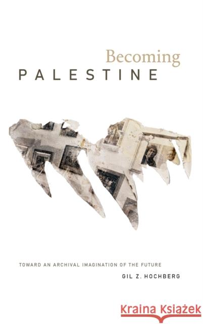 Becoming Palestine: Toward an Archival Imagination of the Future Gil Z. Hochberg 9781478013884 Duke University Press