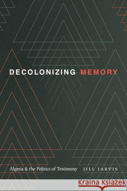 Decolonizing Memory: Algeria and the Politics of Testimony Jill Jarvis 9781478014102 Duke University Press