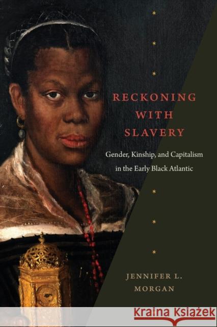 Reckoning with Slavery: Gender, Kinship, and Capitalism in the Early Black Atlantic Jennifer L. Morgan 9781478014140