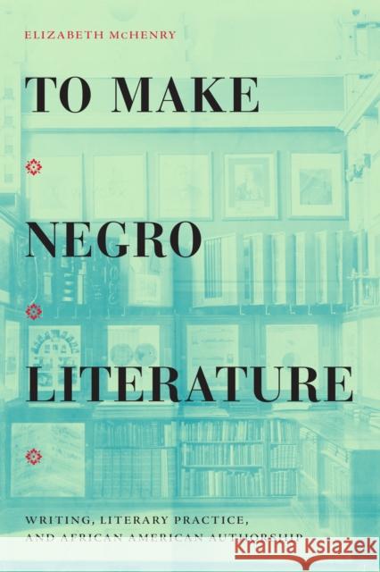 To Make Negro Literature: Writing, Literary Practice, and African American Authorship Elizabeth McHenry 9781478014515