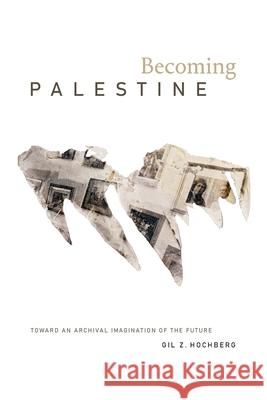 Becoming Palestine: Toward an Archival Imagination of the Future Gil Z. Hochberg 9781478014829 Duke University Press