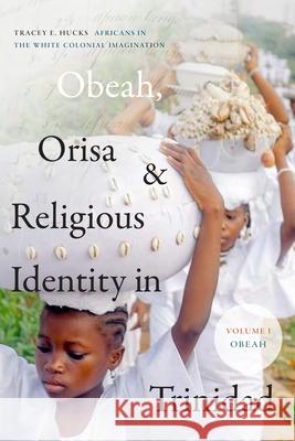 Obeah, Orisa, and Religious Identity in Trinidad, Volume I, Obeah: Africans in the White Colonial Imagination, Volume 1 Tracey E. Hucks 9781478014850 Duke University Press