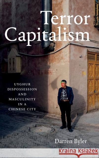 Terror Capitalism: Uyghur Dispossession and Masculinity in a Chinese City Darren Byler 9781478015024 Duke University Press