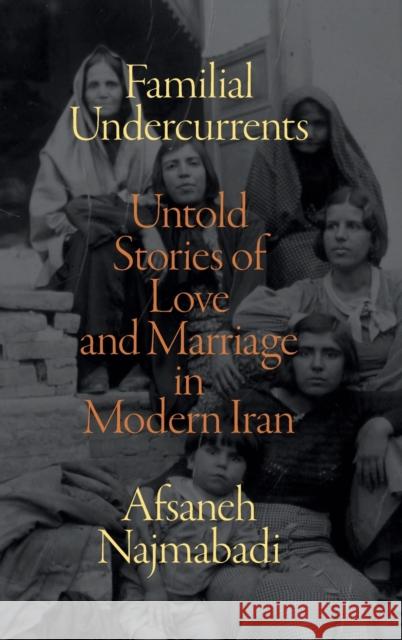 Familial Undercurrents: Untold Stories of Love and Marriage in Modern Iran Afsaneh Najmabadi 9781478015154 Duke University Press