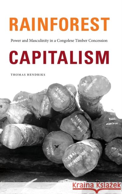 Rainforest Capitalism: Power and Masculinity in a Congolese Timber Concession Thomas Hendriks 9781478015239 Duke University Press