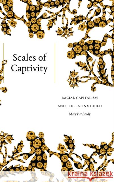 Scales of Captivity: Racial Capitalism and the Latinx Child Mary Pat Brady 9781478015314