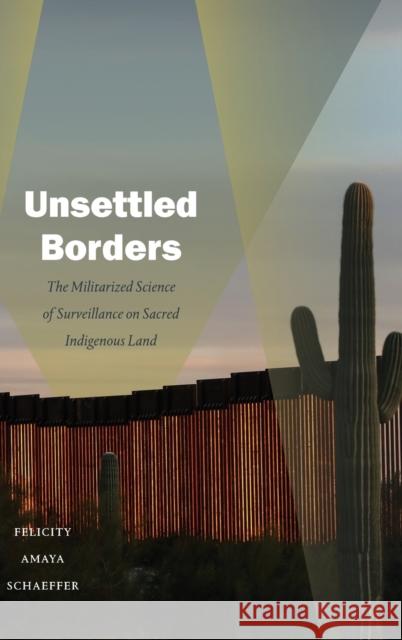 Unsettled Borders: The Militarized Science of Surveillance on Sacred Indigenous Land Felicity Amaya Schaeffer 9781478015321 Duke University Press