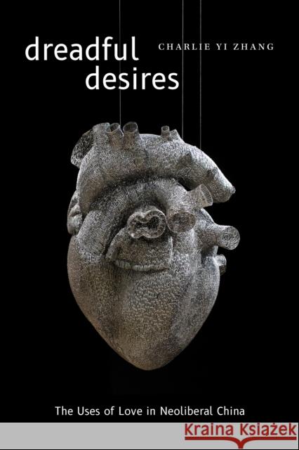 Dreadful Desires: The Uses of Love in Neoliberal China Charlie Yi Zhang 9781478015376 Duke University Press