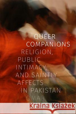 Queer Companions: Religion, Public Intimacy, and Saintly Affects in Pakistan Omar Kasmani 9781478015413 Duke University Press