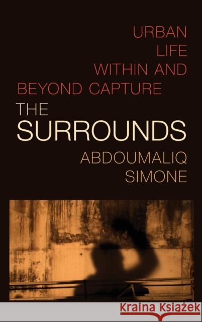 The Surrounds: Urban Life Within and Beyond Capture Abdoumaliq Simone 9781478015505