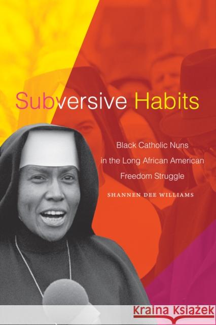 Subversive Habits: Black Catholic Nuns in the Long African American Freedom Struggle Shannen Dee Williams 9781478015574 Duke University Press
