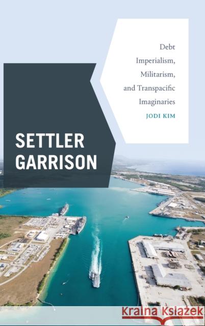Settler Garrison: Debt Imperialism, Militarism, and Transpacific Imaginaries Jodi Kim 9781478015680 Duke University Press