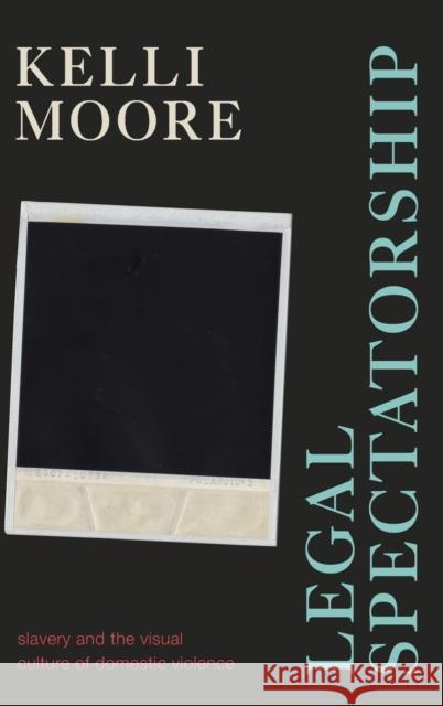 Legal Spectatorship: Slavery and the Visual Culture of Domestic Violence Kelli Moore 9781478015703 Duke University Press