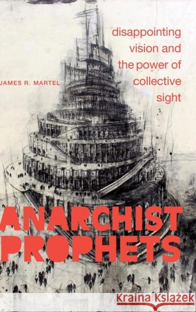 Anarchist Prophets: Disappointing Vision and the Power of Collective Sight James R. Martel 9781478015789 Duke University Press