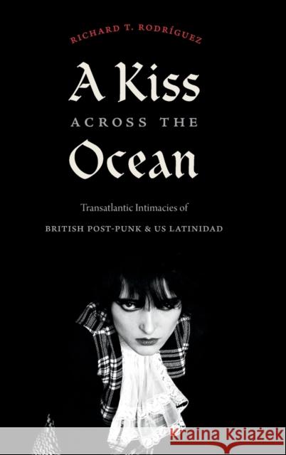 A Kiss Across the Ocean: Transatlantic Intimacies of British Post-Punk and Us Latinidad Rodríguez, Richard T. 9781478015949 Duke University Press