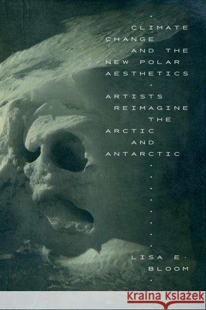 Climate Change and the New Polar Aesthetics: Artists Reimagine the Arctic and Antarctic Lisa E. Bloom 9781478015994 Duke University Press